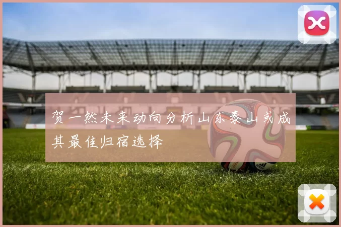 贺一然未来动向分析山东泰山或成其最佳归宿选择