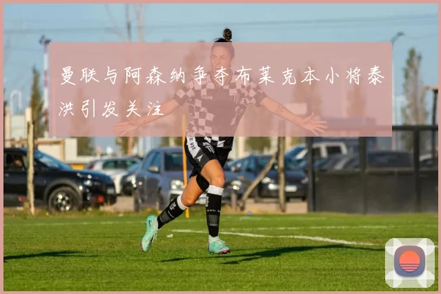 曼联与阿森纳争夺布莱克本小将泰洪引发关注