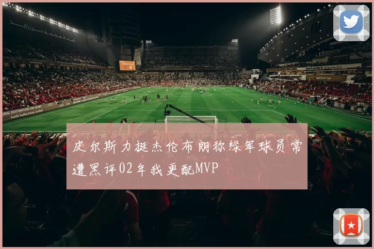 皮尔斯力挺杰伦布朗称绿军球员常遭黑评02年我更配MVP