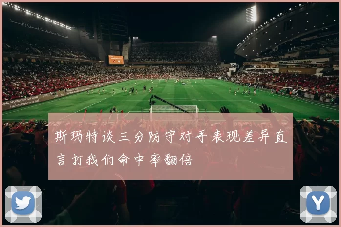 斯玛特谈三分防守对手表现差异直言打我们命中率翻倍