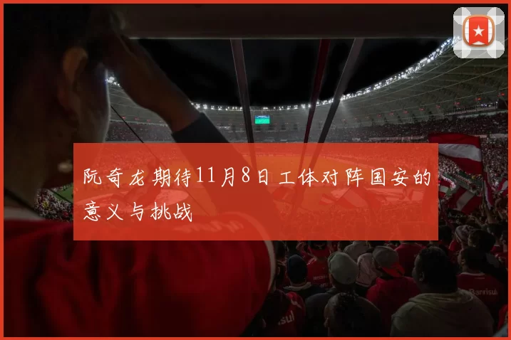 阮奇龙期待11月8日工体对阵国安的意义与挑战