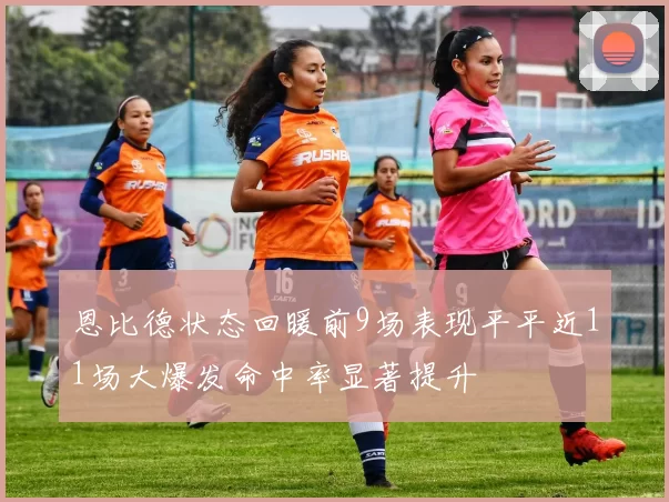 恩比德状态回暖前9场表现平平近11场大爆发命中率显著提升