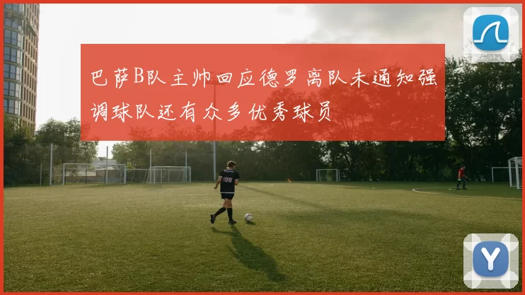 巴萨B队主帅回应德罗离队未通知强调球队还有众多优秀球员