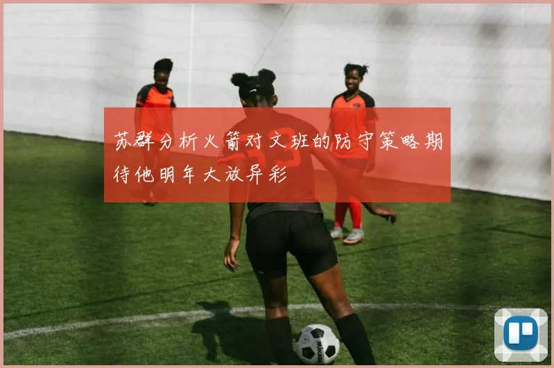 苏群分析火箭对文班的防守策略期待他明年大放异彩